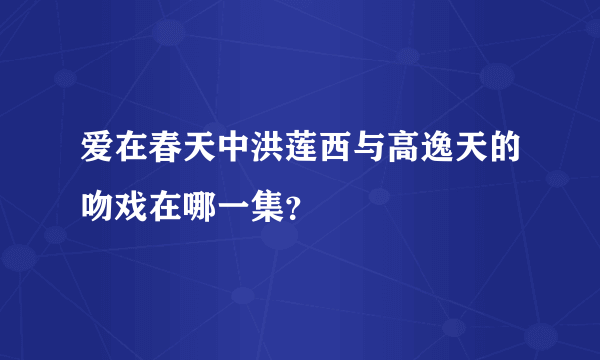 爱在春天中洪莲西与高逸天的吻戏在哪一集？