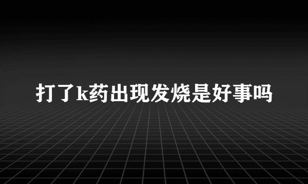 打了k药出现发烧是好事吗