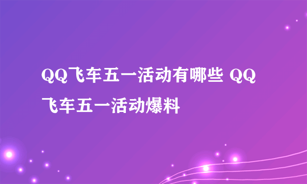 QQ飞车五一活动有哪些 QQ飞车五一活动爆料