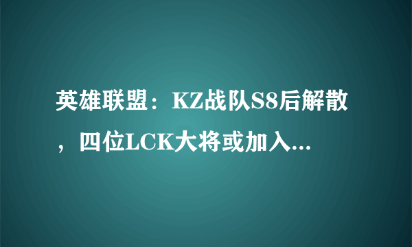 英雄联盟：KZ战队S8后解散，四位LCK大将或加入LPL战队！