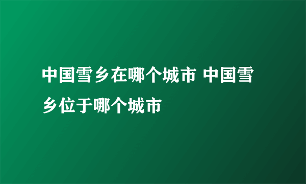 中国雪乡在哪个城市 中国雪乡位于哪个城市