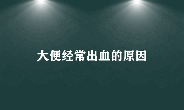 大便经常出血的原因