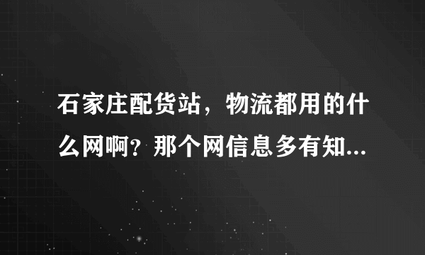 石家庄配货站，物流都用的什么网啊？那个网信息多有知道的告诉一下谢谢。