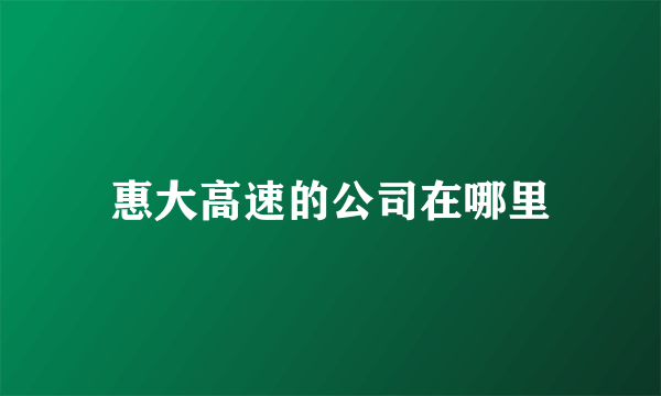 惠大高速的公司在哪里