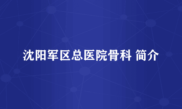 沈阳军区总医院骨科 简介