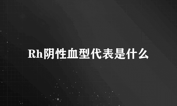 Rh阴性血型代表是什么