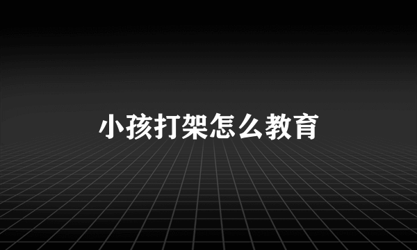 小孩打架怎么教育