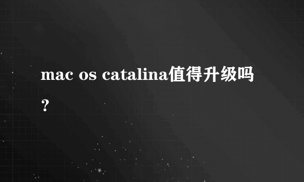 mac os catalina值得升级吗？