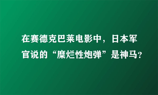 在赛德克巴莱电影中，日本军官说的“糜烂性炮弹”是神马？