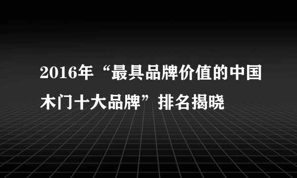 2016年“最具品牌价值的中国木门十大品牌”排名揭晓