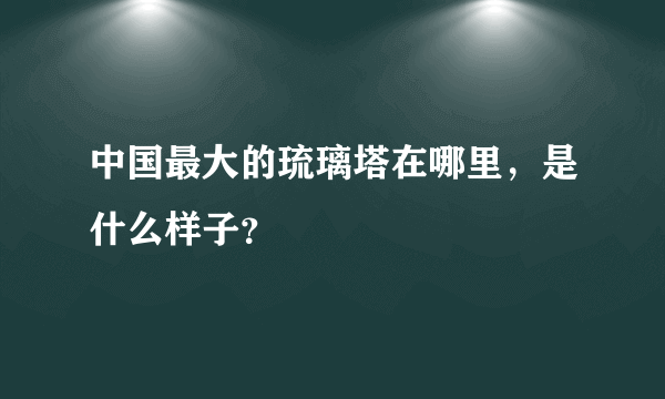 中国最大的琉璃塔在哪里，是什么样子？