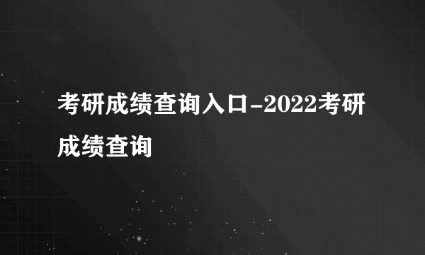 考研成绩查询入口-2022考研成绩查询