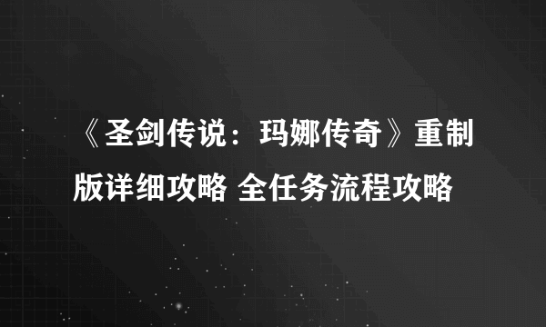 《圣剑传说：玛娜传奇》重制版详细攻略 全任务流程攻略