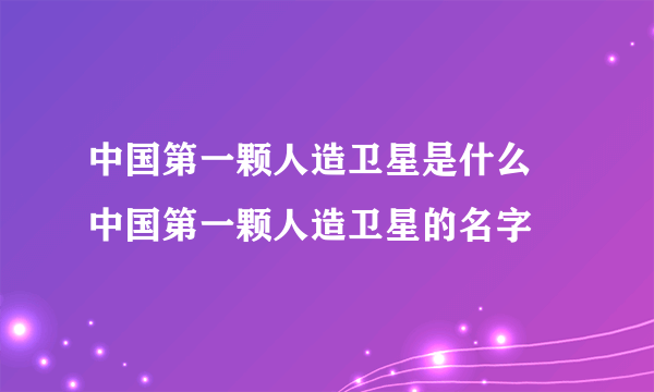 中国第一颗人造卫星是什么 中国第一颗人造卫星的名字