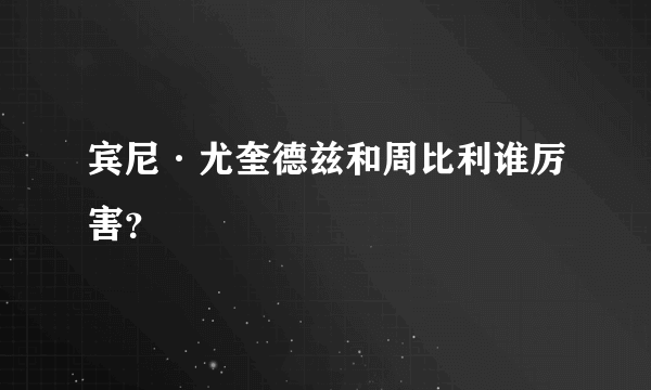 宾尼·尤奎德兹和周比利谁厉害？