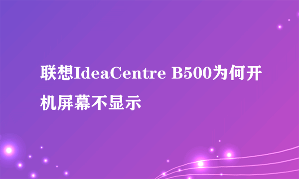 联想IdeaCentre B500为何开机屏幕不显示