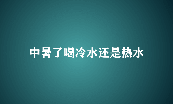 中暑了喝冷水还是热水