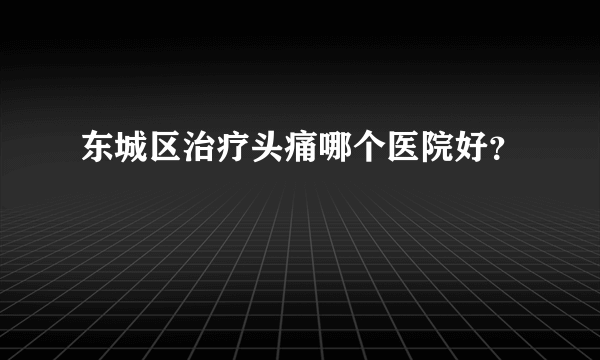 东城区治疗头痛哪个医院好？