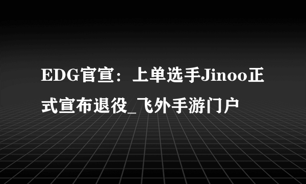 EDG官宣：上单选手Jinoo正式宣布退役_飞外手游门户