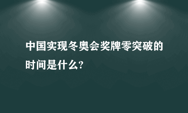 中国实现冬奥会奖牌零突破的时间是什么?