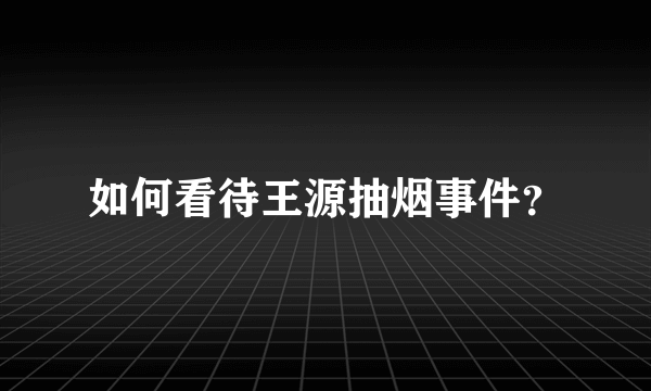 如何看待王源抽烟事件？