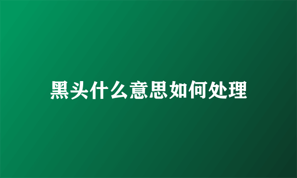 黑头什么意思如何处理
