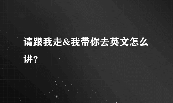 请跟我走&我带你去英文怎么讲？