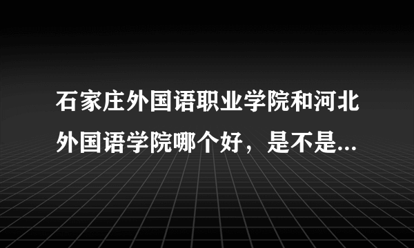 石家庄外国语职业学院和河北外国语学院哪个好，是不是都是三本？