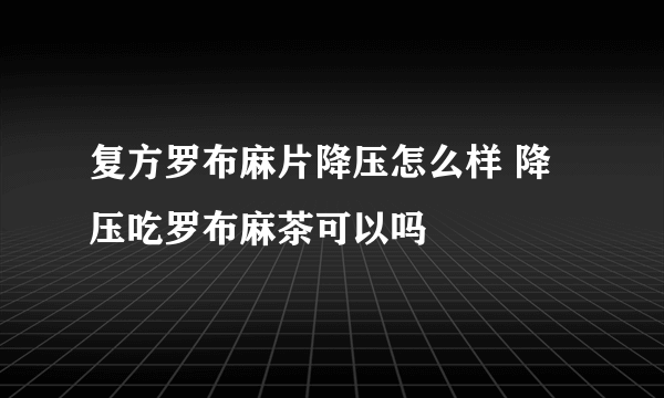 复方罗布麻片降压怎么样 降压吃罗布麻茶可以吗