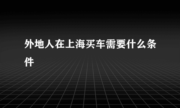 外地人在上海买车需要什么条件