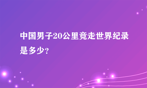 中国男子20公里竞走世界纪录是多少？