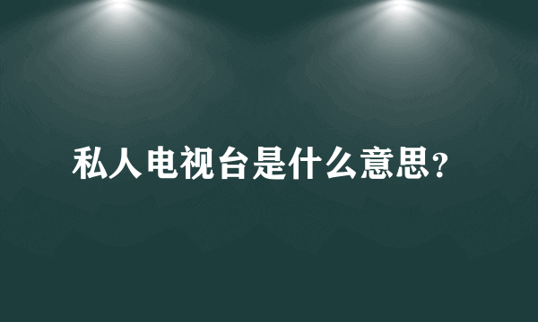 私人电视台是什么意思？