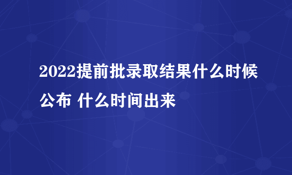 2022提前批录取结果什么时候公布 什么时间出来