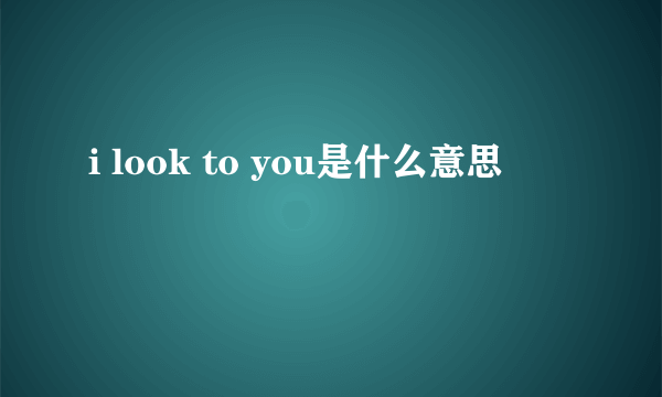 i look to you是什么意思