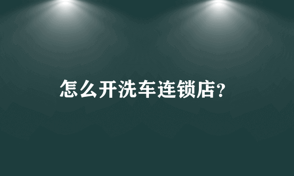 怎么开洗车连锁店？