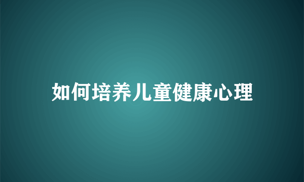 如何培养儿童健康心理