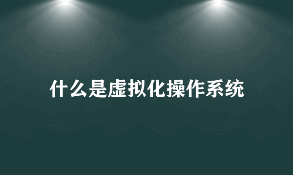什么是虚拟化操作系统