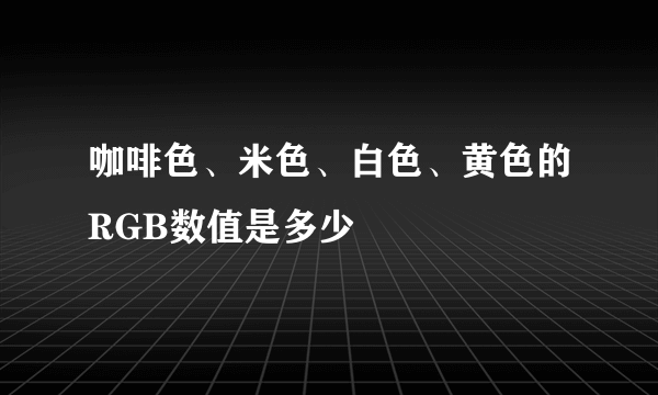 咖啡色、米色、白色、黄色的RGB数值是多少