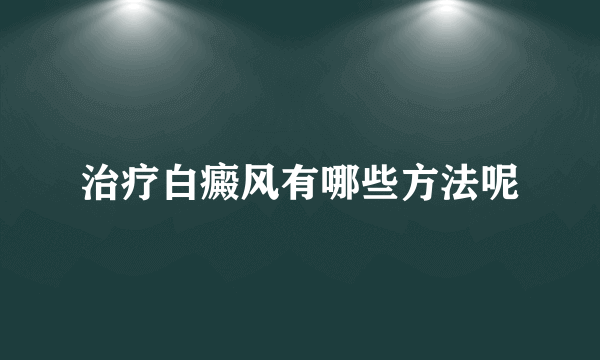 治疗白癜风有哪些方法呢
