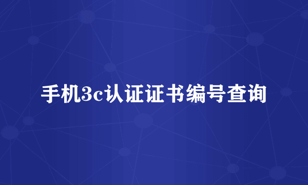 手机3c认证证书编号查询