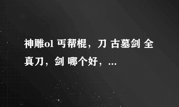 神雕ol 丐帮棍，刀 古墓剑 全真刀，剑 哪个好，PK，刷怪都说下