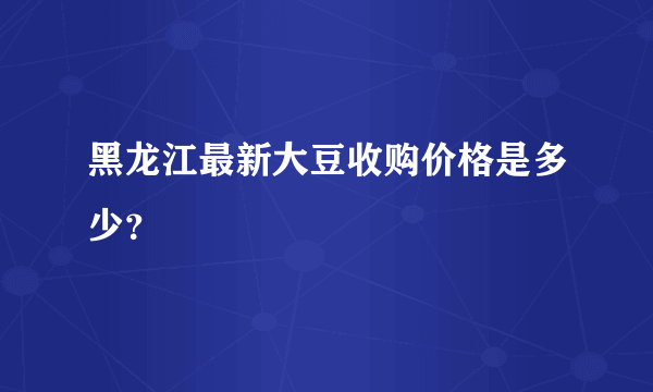 黑龙江最新大豆收购价格是多少？