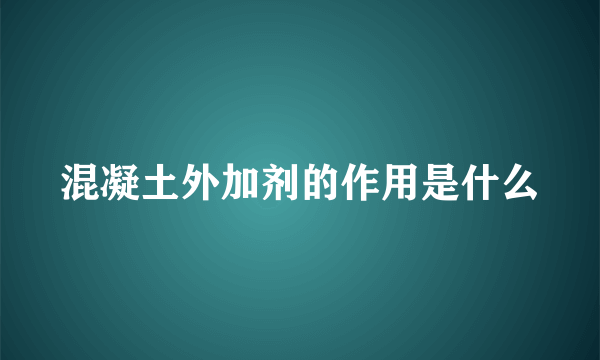 混凝土外加剂的作用是什么