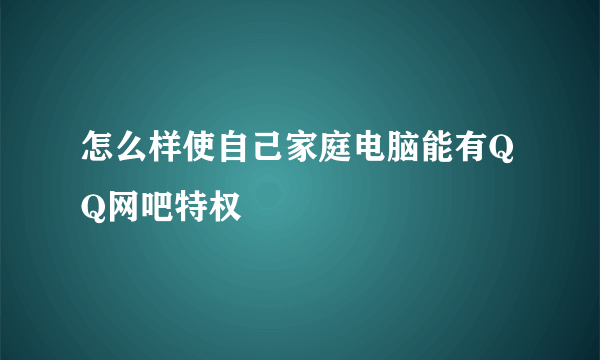 怎么样使自己家庭电脑能有QQ网吧特权