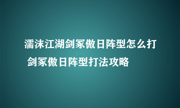 濡沫江湖剑冢傲日阵型怎么打 剑冢傲日阵型打法攻略
