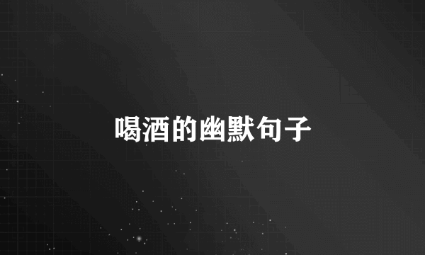 喝酒的幽默句子