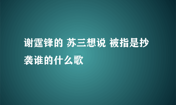 谢霆锋的 苏三想说 被指是抄袭谁的什么歌