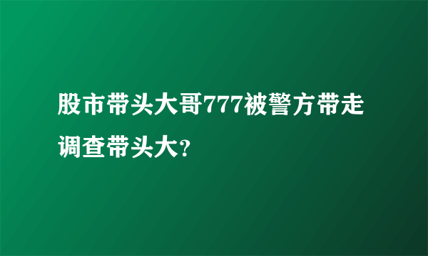 股市带头大哥777被警方带走调查带头大？