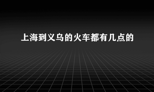 上海到义乌的火车都有几点的
