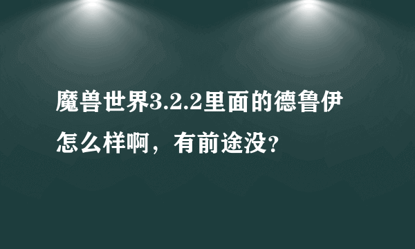 魔兽世界3.2.2里面的德鲁伊怎么样啊，有前途没？